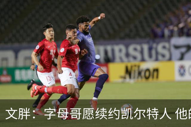 文胖：字母哥愿续约凯尔特人 他的经纪人参与交易让绿军感到不安